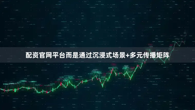配资官网平台而是通过沉浸式场景+多元传播矩阵