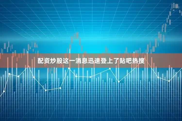 配资炒股这一消息迅速登上了贴吧热搜
